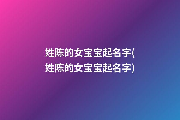 姓陈的女宝宝起名字(姓陈的女宝宝起名字)