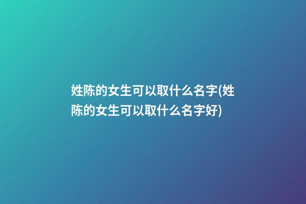 姓陈的女生可以取什么名字(姓陈的女生可以取什么名字好)