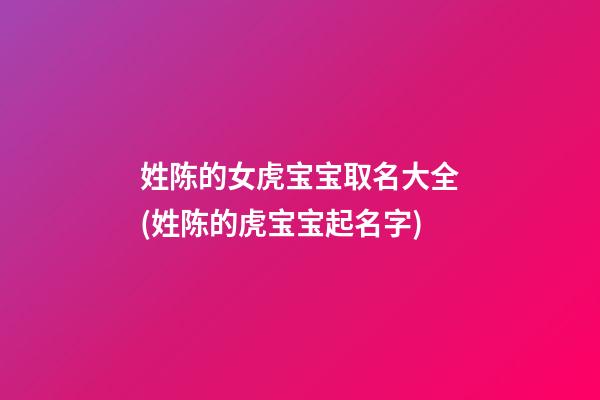 姓陈的女虎宝宝取名大全(姓陈的虎宝宝起名字)