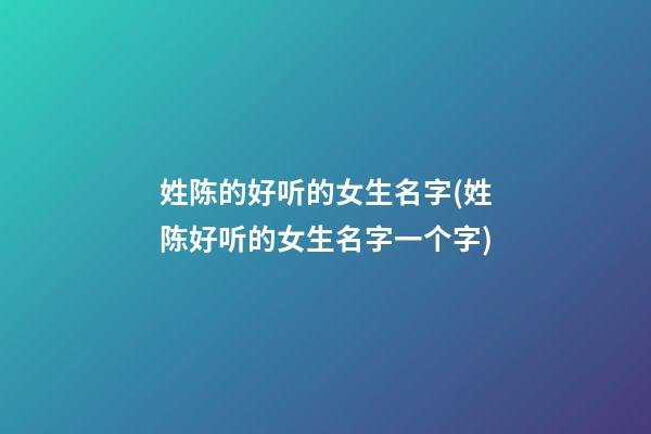 姓陈的好听的女生名字(姓陈好听的女生名字一个字)