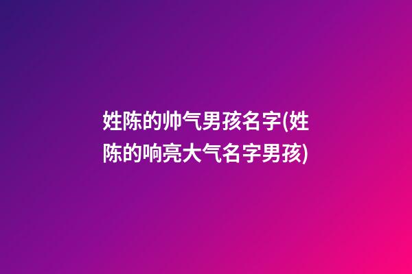 姓陈的帅气男孩名字(姓陈的响亮大气名字男孩)