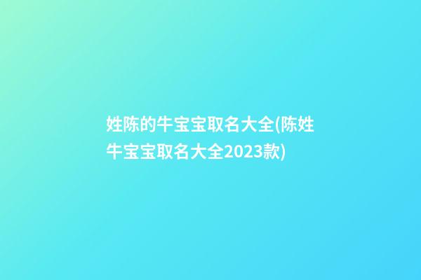 姓陈的牛宝宝取名大全(陈姓牛宝宝取名大全2023款)
