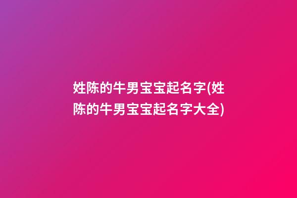 姓陈的牛男宝宝起名字(姓陈的牛男宝宝起名字大全)
