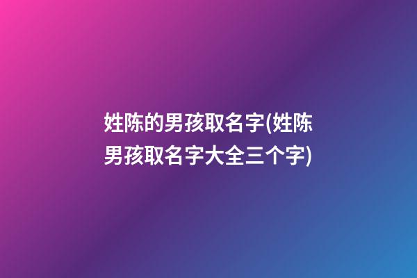 姓陈的男孩取名字(姓陈男孩取名字大全三个字)