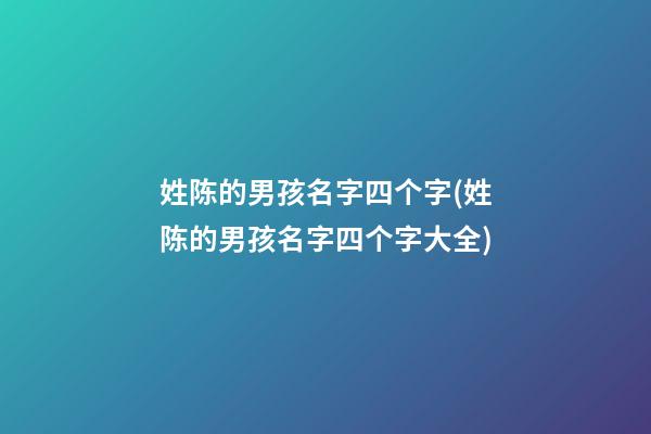 姓陈的男孩名字四个字(姓陈的男孩名字四个字大全)