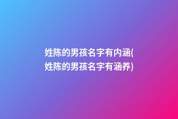 姓陈的男孩名字有内涵(姓陈的男孩名字有涵养)
