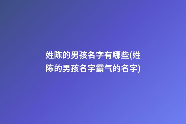 姓陈的男孩名字有哪些(姓陈的男孩名字霸气的名字)