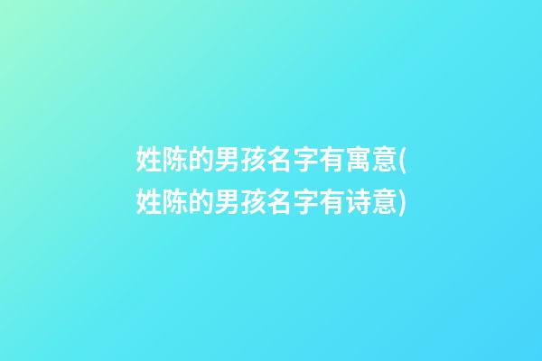 姓陈的男孩名字有寓意(姓陈的男孩名字有诗意)