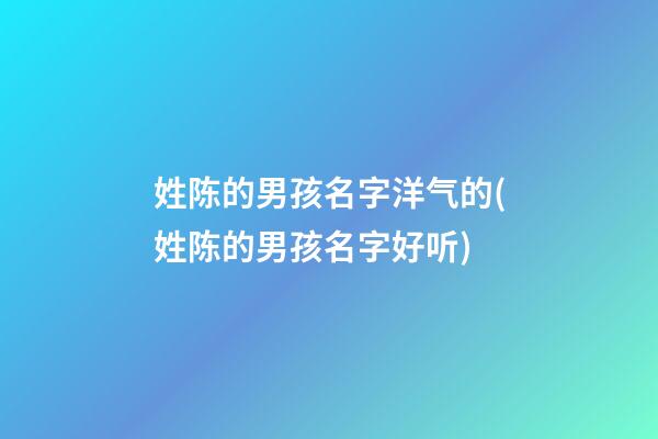 姓陈的男孩名字洋气的(姓陈的男孩名字好听)