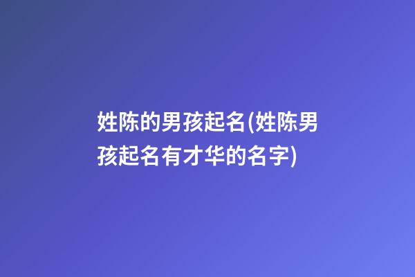 姓陈的男孩起名(姓陈男孩起名有才华的名字)