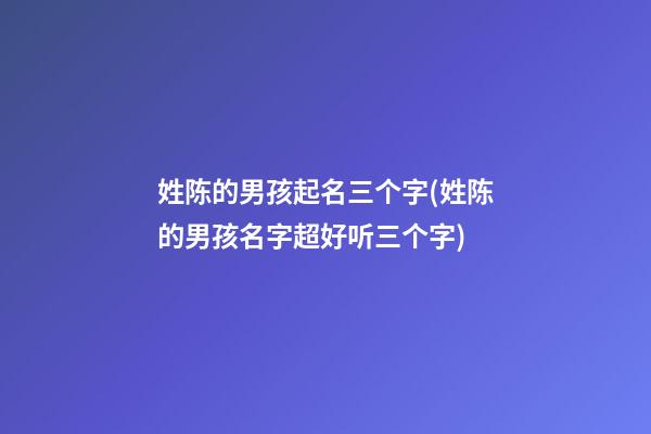 姓陈的男孩起名三个字(姓陈的男孩名字超好听三个字)