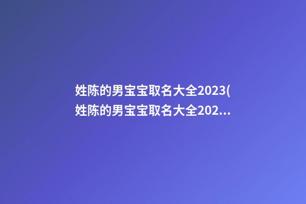 姓陈的男宝宝取名大全2023(姓陈的男宝宝取名大全2023年)