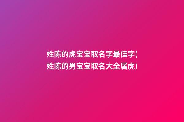 姓陈的虎宝宝取名字最佳字(姓陈的男宝宝取名大全属虎)