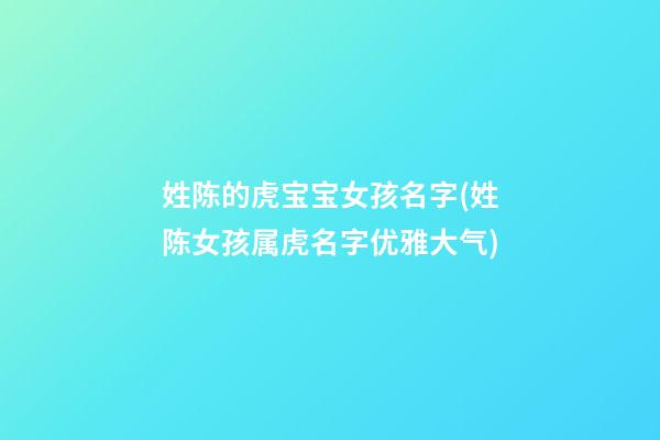 姓陈的虎宝宝女孩名字(姓陈女孩属虎名字优雅大气)