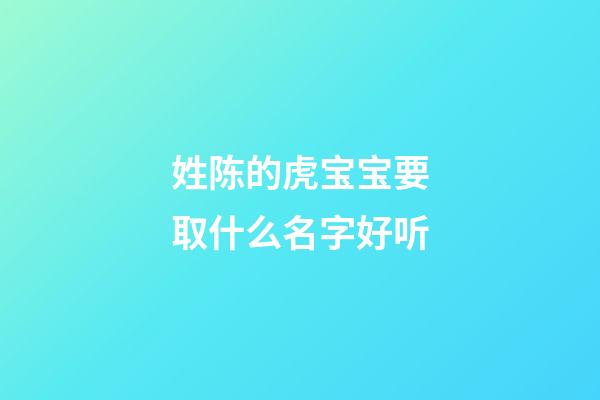 姓陈的虎宝宝要取什么名字好听(姓陈的虎宝宝起名字)-第1张-宝宝起名-玄机派