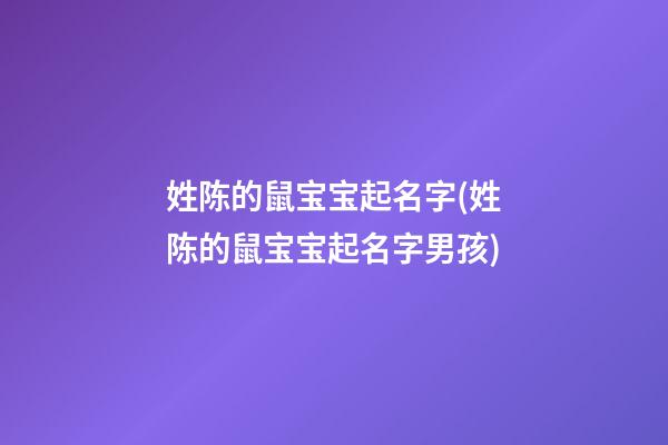 姓陈的鼠宝宝起名字(姓陈的鼠宝宝起名字男孩)