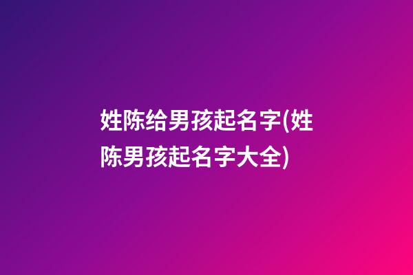 姓陈给男孩起名字(姓陈男孩起名字大全)