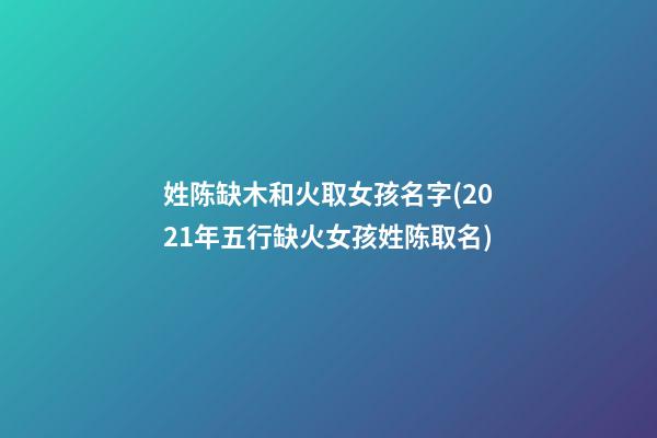 姓陈缺木和火取女孩名字(2021年五行缺火女孩姓陈取名)