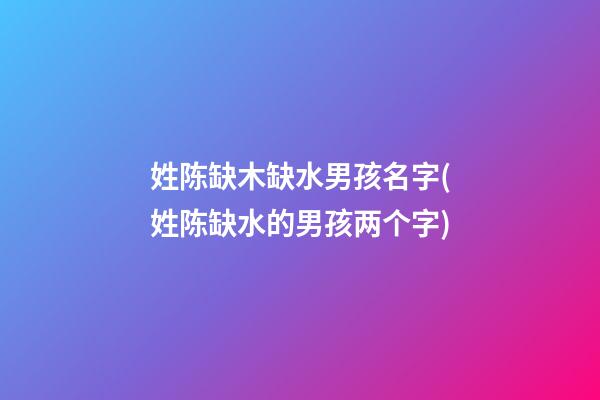姓陈缺木缺水男孩名字(姓陈缺水的男孩两个字)