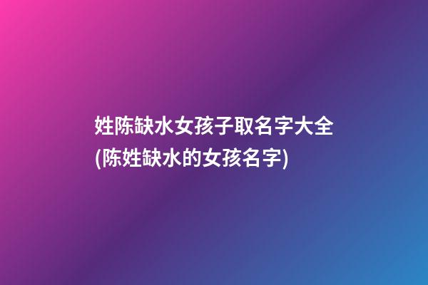 姓陈缺水女孩子取名字大全(陈姓缺水的女孩名字)