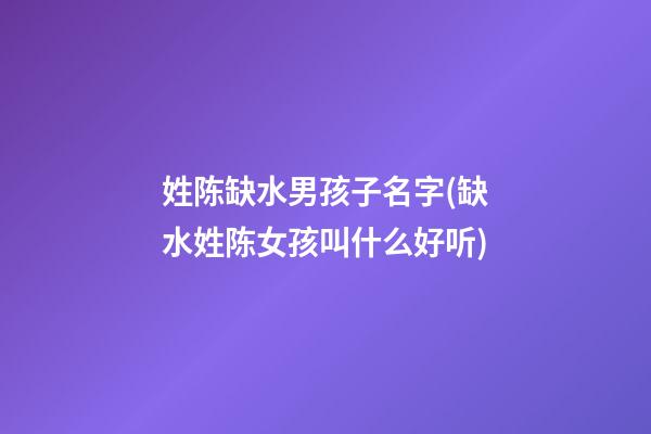 姓陈缺水男孩子名字(缺水姓陈女孩叫什么好听)