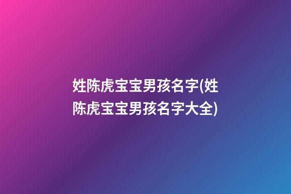姓陈虎宝宝男孩名字(姓陈虎宝宝男孩名字大全)