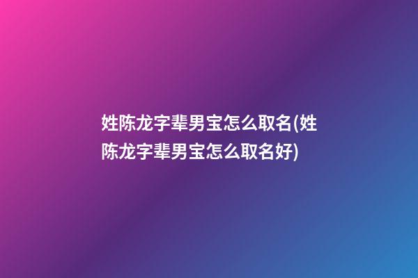 姓陈龙字辈男宝怎么取名(姓陈龙字辈男宝怎么取名好)
