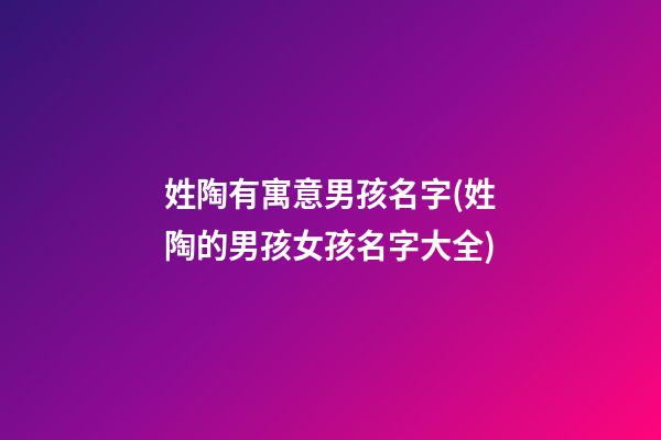 姓陶有寓意男孩名字(姓陶的男孩女孩名字大全)