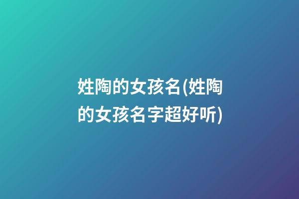 姓陶的女孩名(姓陶的女孩名字超好听)