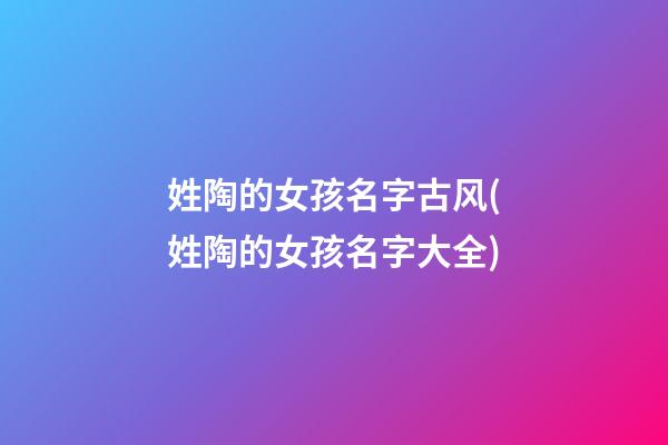 姓陶的女孩名字古风(姓陶的女孩名字大全)