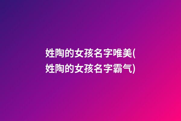 姓陶的女孩名字唯美(姓陶的女孩名字霸气)