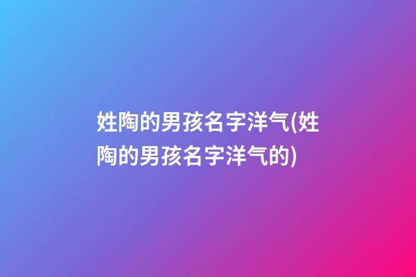 姓陶的男孩名字洋气(姓陶的男孩名字洋气的)