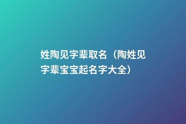 姓陶见字辈取名（陶姓见字辈宝宝起名字大全）