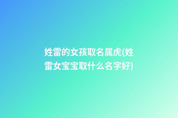姓雷的女孩取名属虎(姓雷女宝宝取什么名字好)