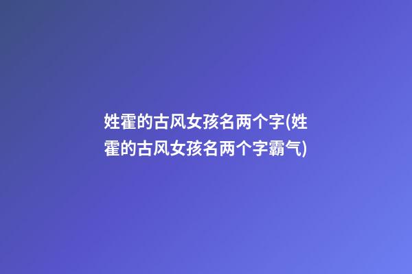 姓霍的古风女孩名两个字(姓霍的古风女孩名两个字霸气)