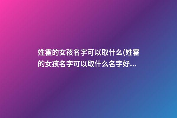 姓霍的女孩名字可以取什么(姓霍的女孩名字可以取什么名字好)