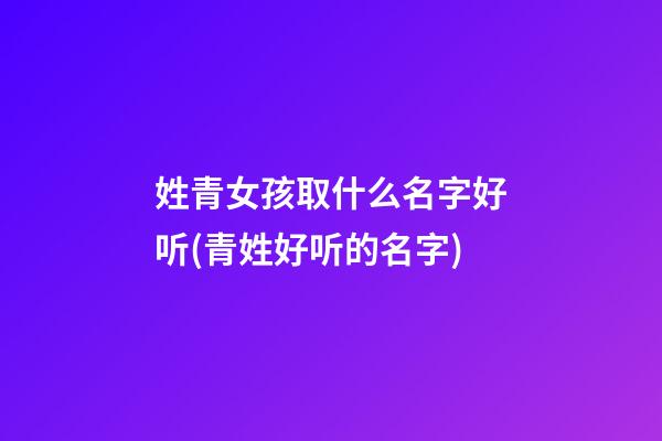 姓青女孩取什么名字好听(青姓好听的名字)
