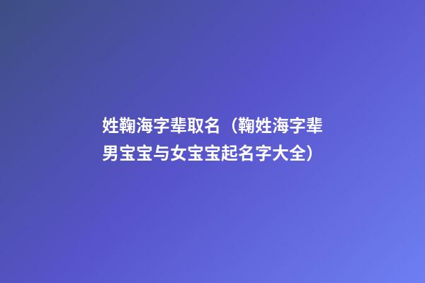 姓鞠海字辈取名（鞠姓海字辈男宝宝与女宝宝起名字大全）