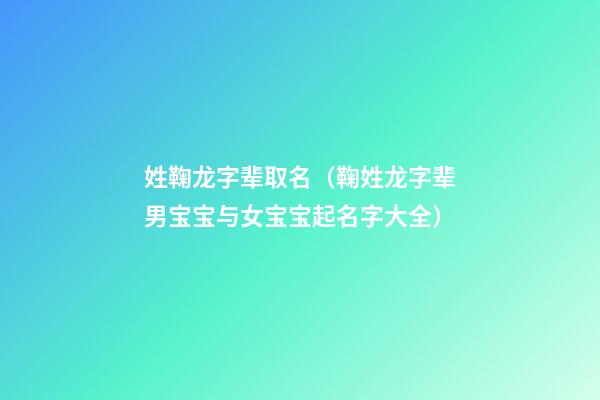 姓鞠龙字辈取名（鞠姓龙字辈男宝宝与女宝宝起名字大全）