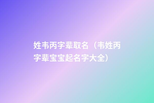 姓韦丙字辈取名（韦姓丙字辈宝宝起名字大全）