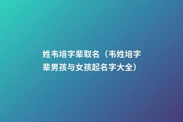 姓韦培字辈取名（韦姓培字辈男孩与女孩起名字大全）