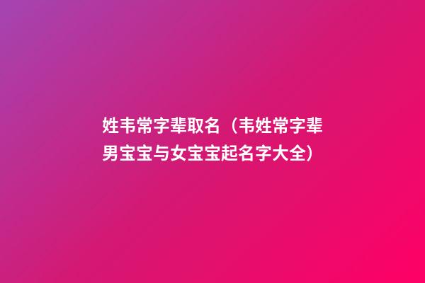 姓韦常字辈取名（韦姓常字辈男宝宝与女宝宝起名字大全）