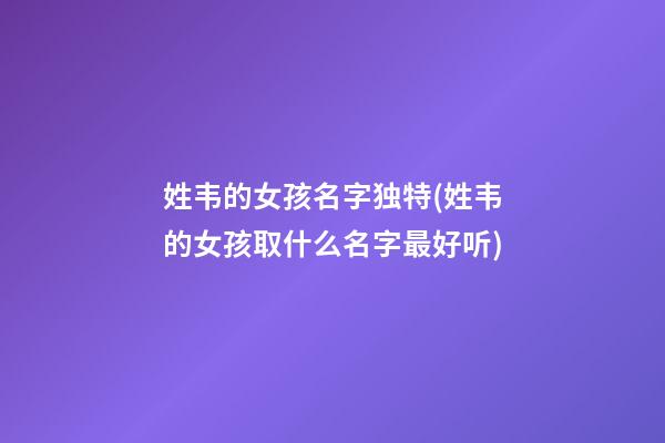 姓韦的女孩名字独特(姓韦的女孩取什么名字最好听)