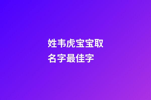 姓韦虎宝宝取名字最佳字(韦姓虎宝宝取名大全)-第1张-宝宝起名-玄机派