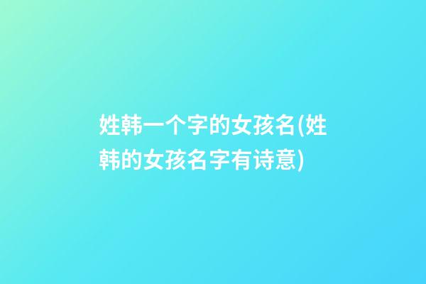 姓韩一个字的女孩名(姓韩的女孩名字有诗意)