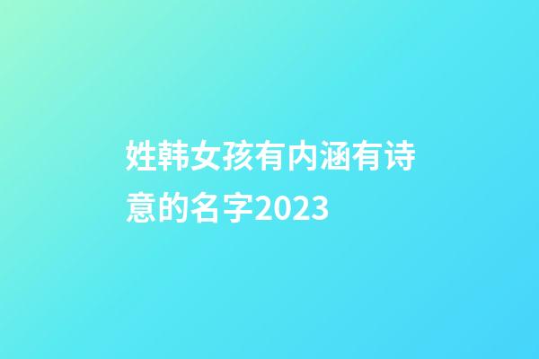 姓韩女孩有内涵有诗意的名字2023