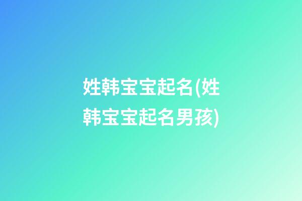 姓韩宝宝起名(姓韩宝宝起名男孩)