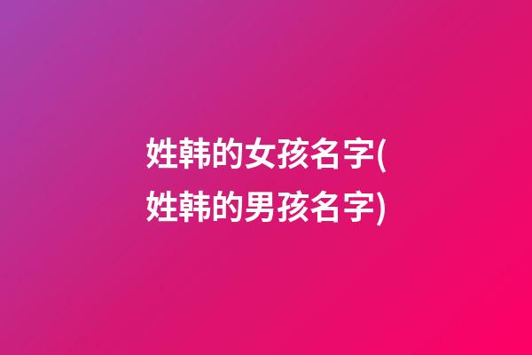 姓韩的女孩名字(姓韩的男孩名字)
