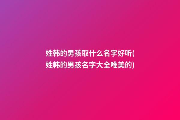 姓韩的男孩取什么名字好听(姓韩的男孩名字大全唯美的)