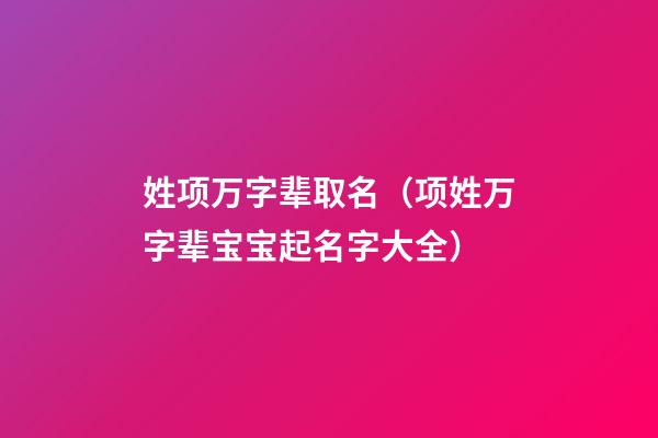 姓项万字辈取名（项姓万字辈宝宝起名字大全）